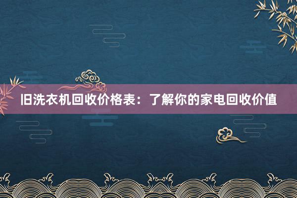 旧洗衣机回收价格表：了解你的家电回收价值