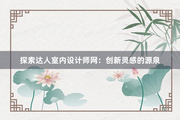 探索达人室内设计师网：创新灵感的源泉