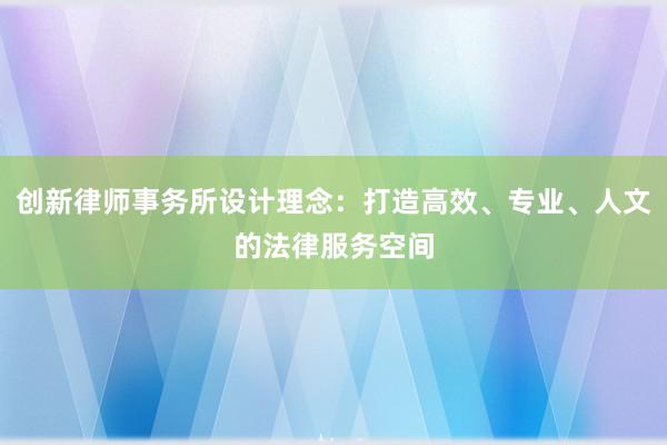 创新律师事务所设计理念：打造高效、专业、人文的法律服务空间