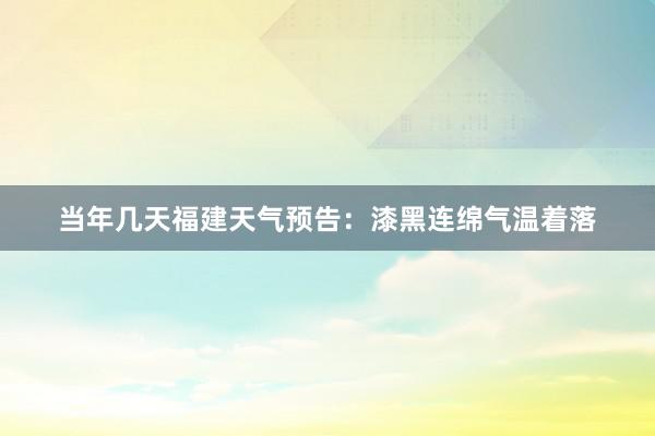 当年几天福建天气预告：漆黑连绵气温着落