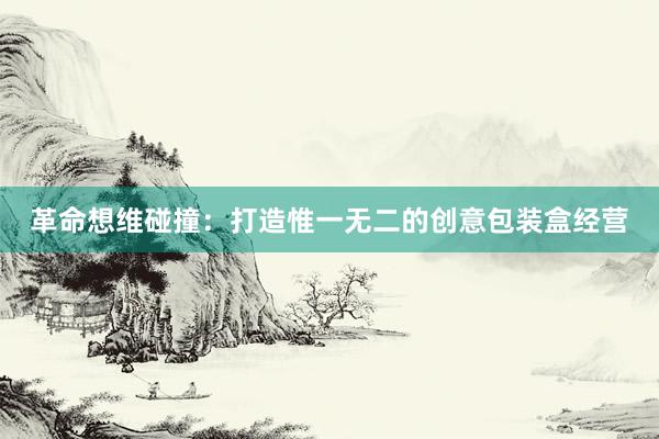 革命想维碰撞：打造惟一无二的创意包装盒经营