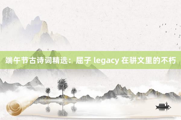 端午节古诗词精选：屈子 legacy 在骈文里的不朽