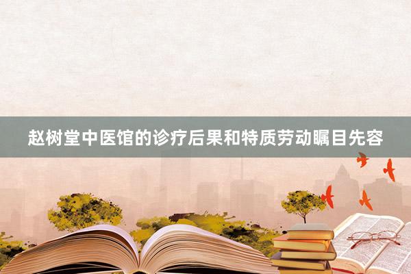 赵树堂中医馆的诊疗后果和特质劳动瞩目先容