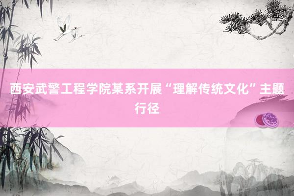 西安武警工程学院某系开展“理解传统文化”主题行径